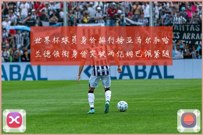 世界杯球员身价排行榜亚马尔和哈兰德领衔身价突破两亿姆巴佩紧随其后