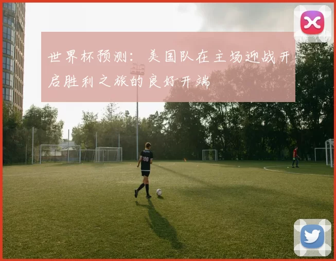 世界杯预测：美国队在主场迎战开启胜利之旅的良好开端