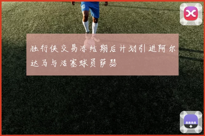 独行侠交易冻结期后计划引进阿尔达马与活塞球员萨瑟