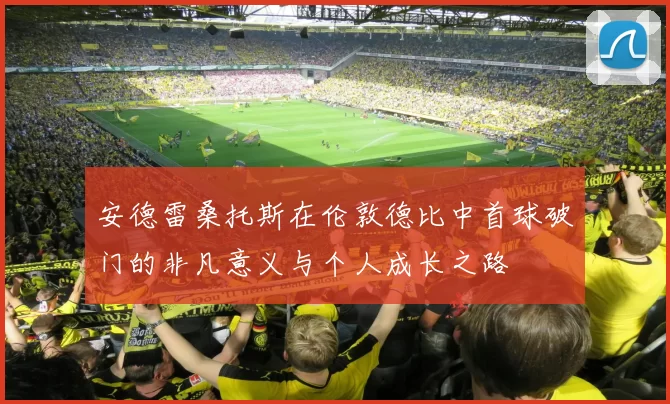 安德雷桑托斯在伦敦德比中首球破门的非凡意义与个人成长之路