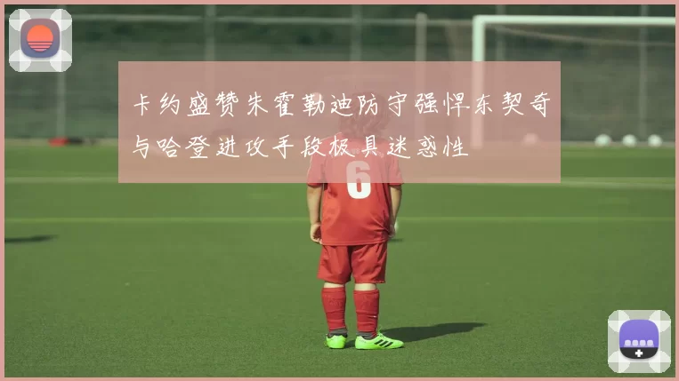 卡约盛赞朱霍勒迪防守强悍东契奇与哈登进攻手段极具迷惑性