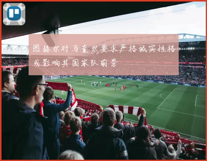 图赫尔对马奎尔要求严格诚实性格或影响其国家队前景