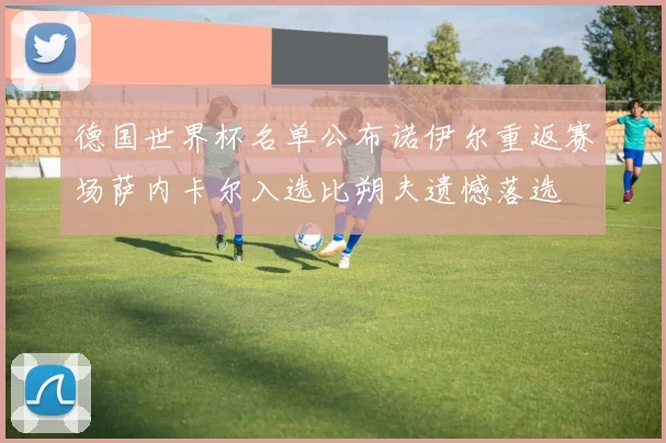 德国世界杯名单公布诺伊尔重返赛场萨内卡尔入选比朔夫遗憾落选