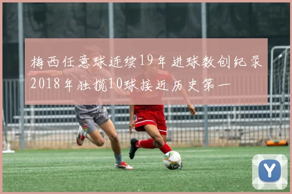 梅西任意球连续19年进球数创纪录2018年独揽10球接近历史第一