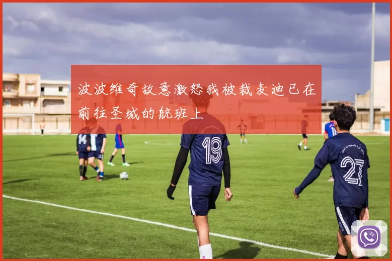 波波维奇故意激怒我被裁麦迪已在前往圣城的航班上