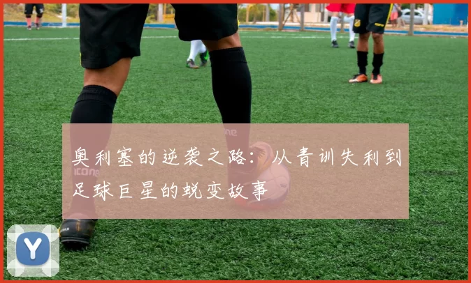 奥利塞的逆袭之路：从青训失利到足球巨星的蜕变故事