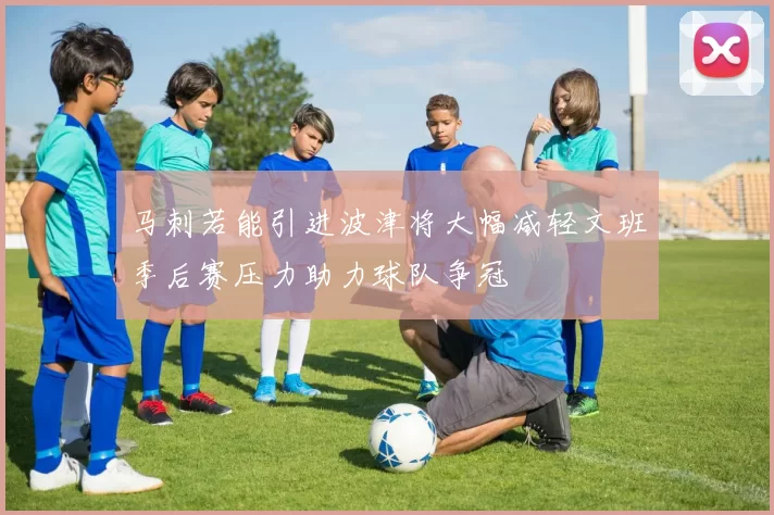 马刺若能引进波津将大幅减轻文班季后赛压力助力球队争冠