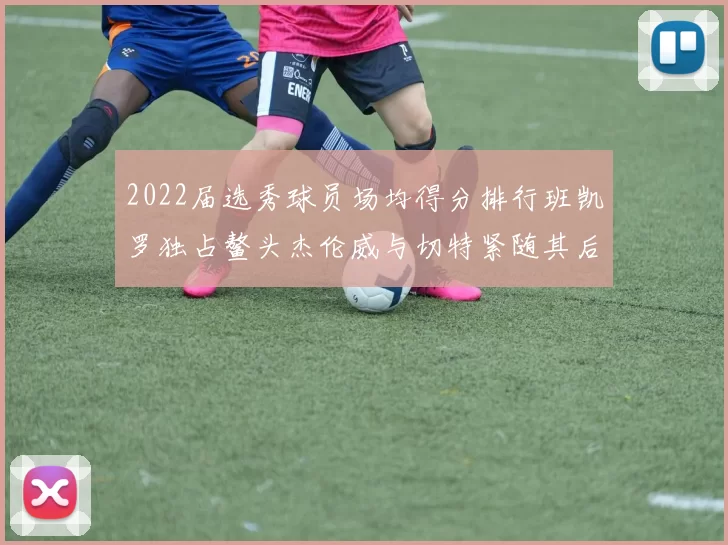 2022届选秀球员场均得分排行班凯罗独占鳌头杰伦威与切特紧随其后