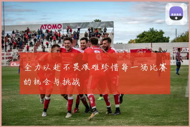全力以赴不畏艰难珍惜每一场比赛的机会与挑战