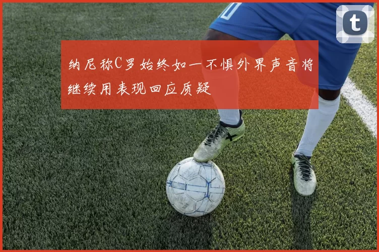 纳尼称C罗始终如一不惧外界声音将继续用表现回应质疑
