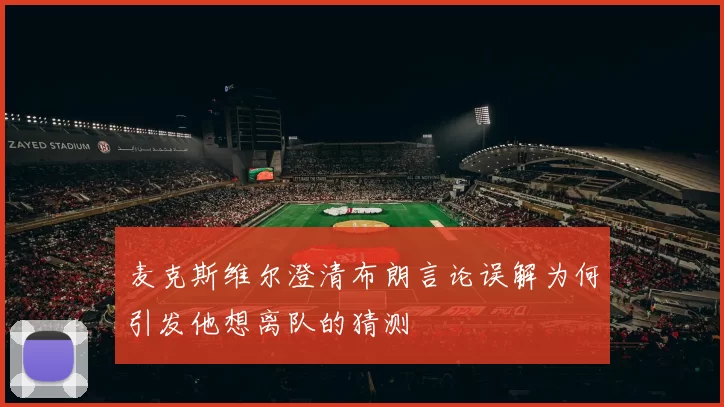 麦克斯维尔澄清布朗言论误解为何引发他想离队的猜测