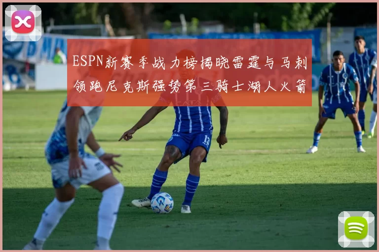 ESPN新赛季战力榜揭晓雷霆与马刺领跑尼克斯强势第三骑士湖人火箭表现不俗