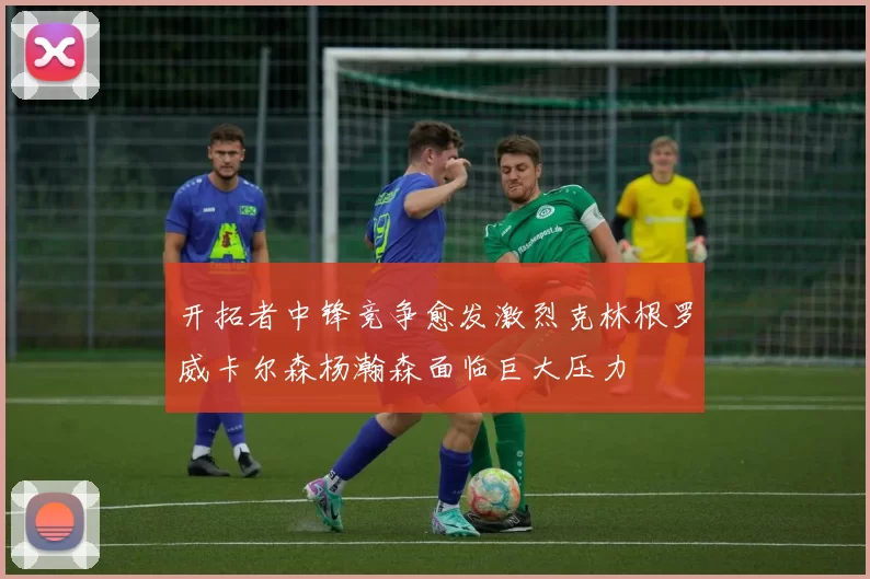 开拓者中锋竞争愈发激烈克林根罗威卡尔森杨瀚森面临巨大压力
