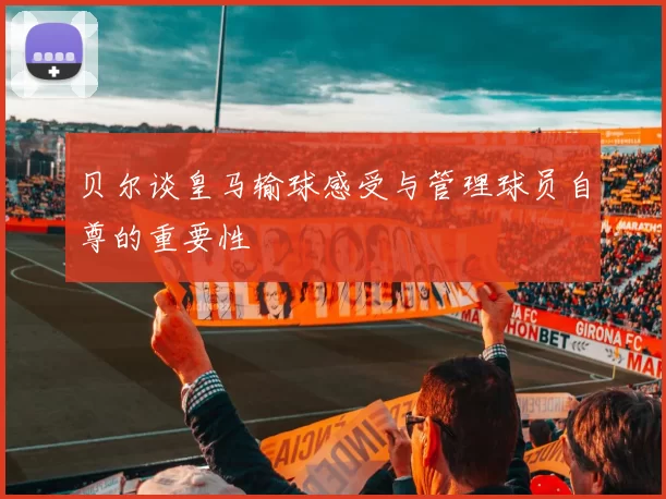 贝尔谈皇马输球感受与管理球员自尊的重要性