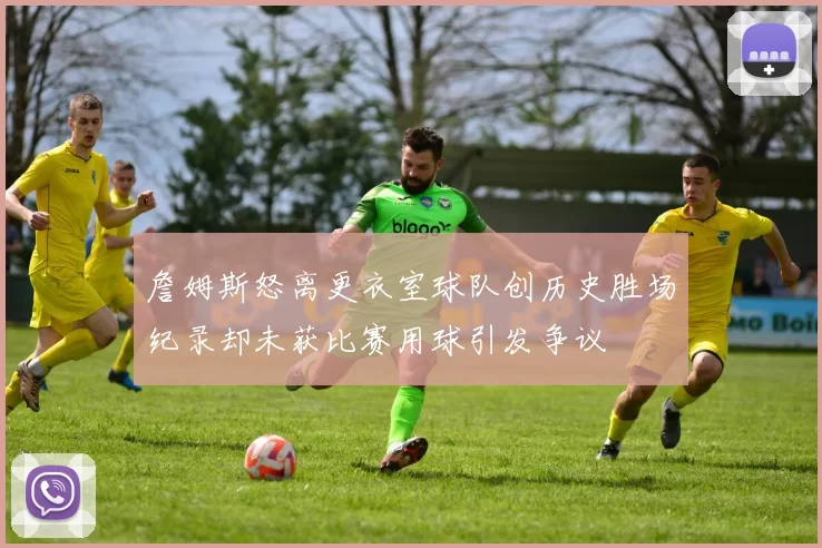 詹姆斯怒离更衣室球队创历史胜场纪录却未获比赛用球引发争议