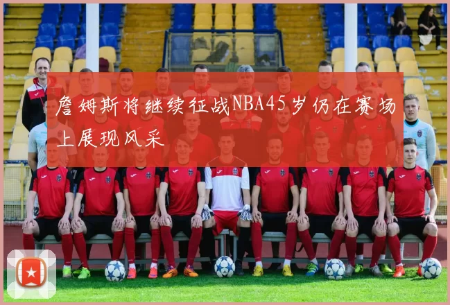 詹姆斯将继续征战NBA45岁仍在赛场上展现风采