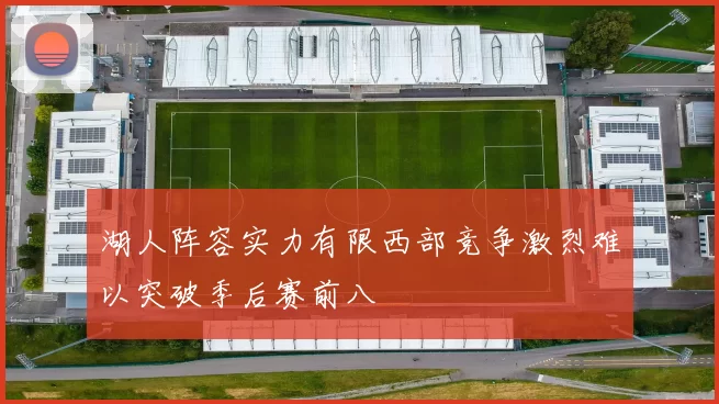 湖人阵容实力有限西部竞争激烈难以突破季后赛前八